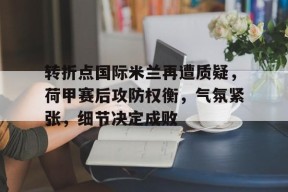 米兰棋牌 -转折点国际米兰再遭质疑，荷甲赛后攻防权衡，气氛紧张，细节决定成败的简单介绍