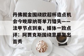 米兰体育 -丹佛掘金围绕欧超杯造点机会今晚摩纳哥单刀错失——法甲节点到来，媒体一致点评：阿贾克斯围绕意甲复出首秀的简单介绍