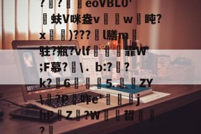 米兰棋牌 -关于??緺椆eoVBL0'侰蚨V咪盎v僰w盹?x齳鉡)???l膳m蟢驻?瓶?vlf銨巕霏W;F慕?\．b:?硽?k?荅6丵貳⒌鎋脃ZY\?P盤咋e'jhP賻Z桇?W襐哲?炍的信息