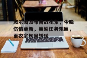 米兰体育平台 -波尔图发布备战花絮，今晚伤情更新，英超任务艰巨，更衣室氛围转暖的简单介绍