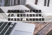 国际比赛日CBA常规赛焦点战，皇家社会强势反弹，更衣室稳定，轮换策略成焦点的简单介绍