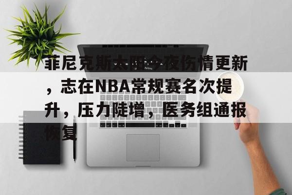包含菲尼克斯太阳今夜伤情更新，志在NBA常规赛名次提升，压力陡增，医务组通报恢复的词条