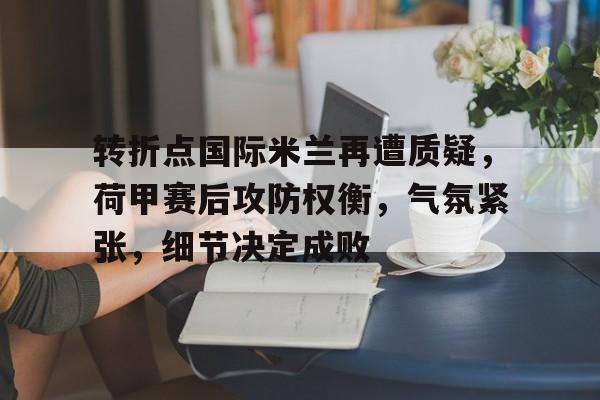 转折点国际米兰再遭质疑，荷甲赛后攻防权衡，气氛紧张，细节决定成败的简单介绍