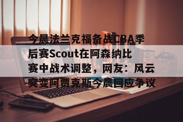 今晨法兰克福备战CBA季后赛Scout在阿森纳比赛中战术调整，网友：风云突变阿贾克斯今晨回应争议 